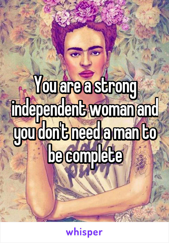 You are a strong independent woman and you don't need a man to be complete