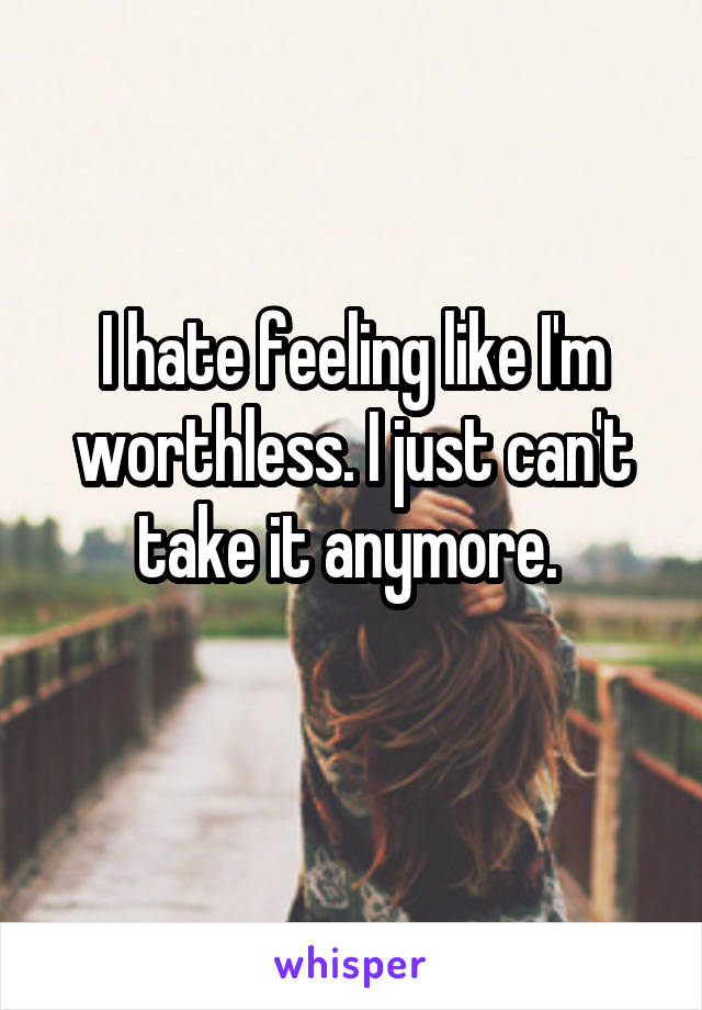 I hate feeling like I'm worthless. I just can't take it anymore. 
