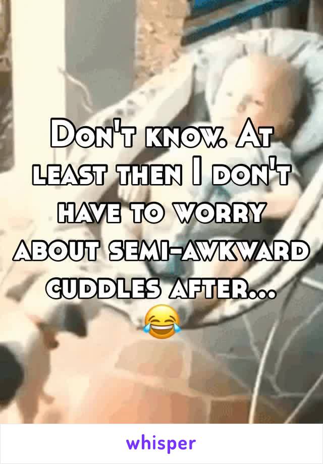 Don't know. At least then I don't have to worry about semi-awkward cuddles after...
😂 