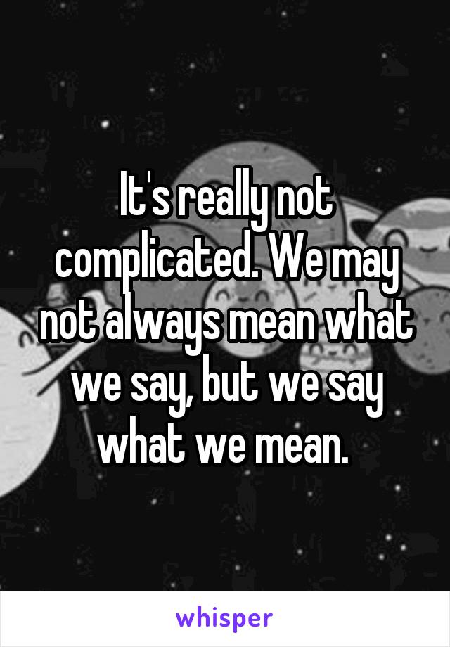 It's really not complicated. We may not always mean what we say, but we say what we mean. 