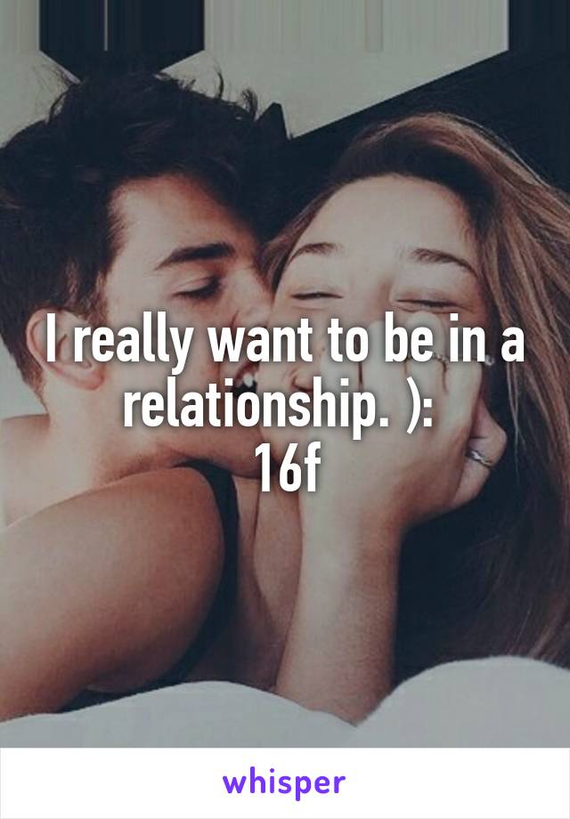 I really want to be in a relationship. ): 
16f