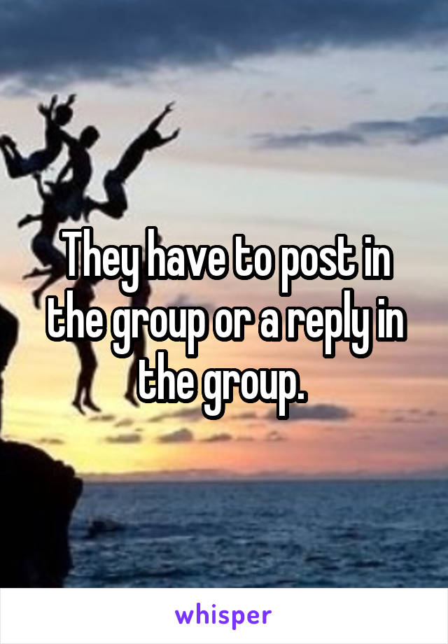 They have to post in the group or a reply in the group. 