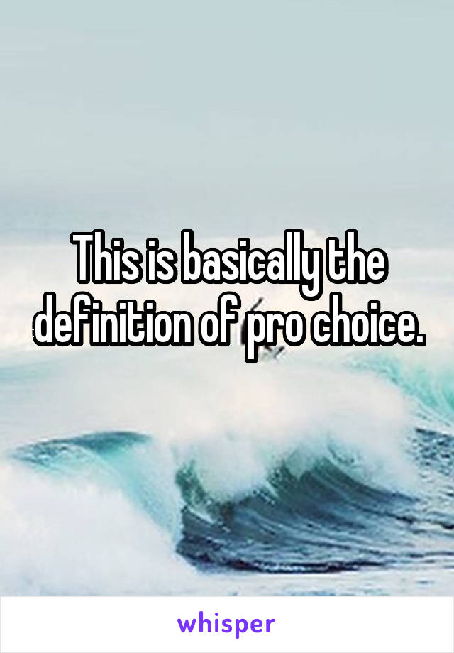 This is basically the definition of pro choice. 