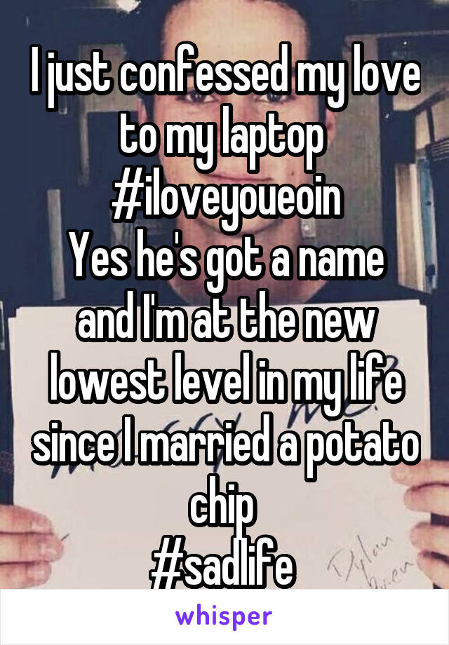 I just confessed my love to my laptop 
#iloveyoueoin
Yes he's got a name and I'm at the new lowest level in my life since I married a potato chip 
#sadlife 