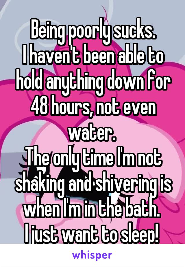 Being poorly sucks.
I haven't been able to hold anything down for 48 hours, not even water. 
The only time I'm not shaking and shivering is when I'm in the bath. 
I just want to sleep! 