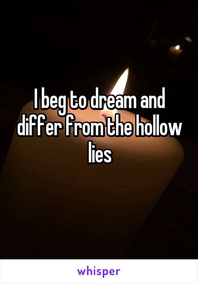 I beg to dream and differ from the hollow lies

