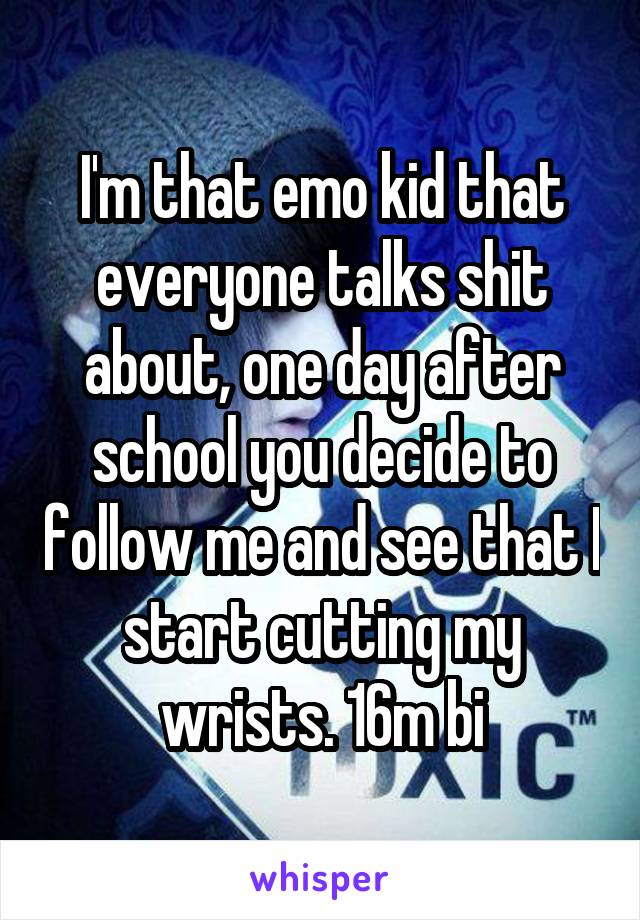 I'm that emo kid that everyone talks shit about, one day after school you decide to follow me and see that I start cutting my wrists. 16m bi