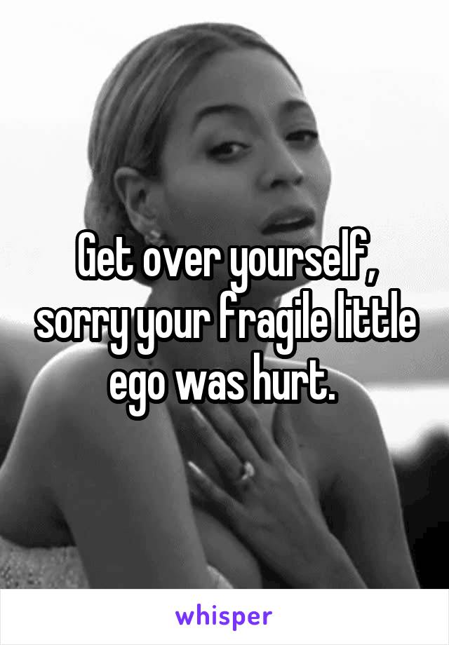 Get over yourself, sorry your fragile little ego was hurt. 