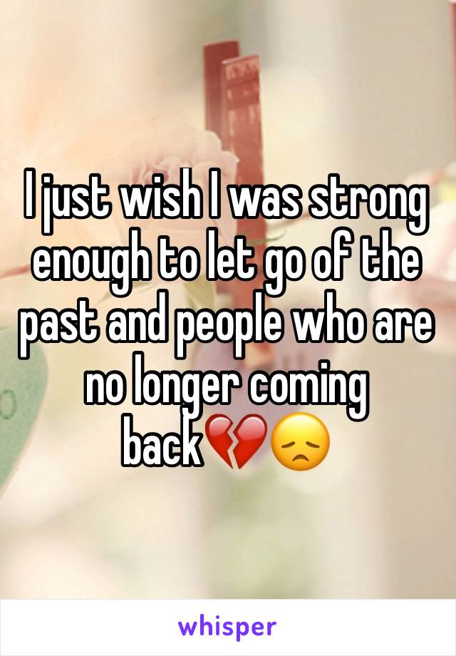 I just wish I was strong enough to let go of the past and people who are no longer coming back💔😞