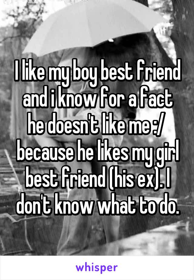 I like my boy best friend and i know for a fact he doesn't like me :/  because he likes my girl best friend (his ex). I don't know what to do.