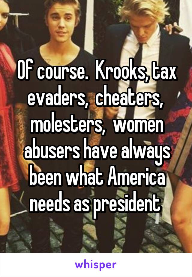 Of course.  Krooks, tax evaders,  cheaters,  molesters,  women abusers have always been what America needs as president 