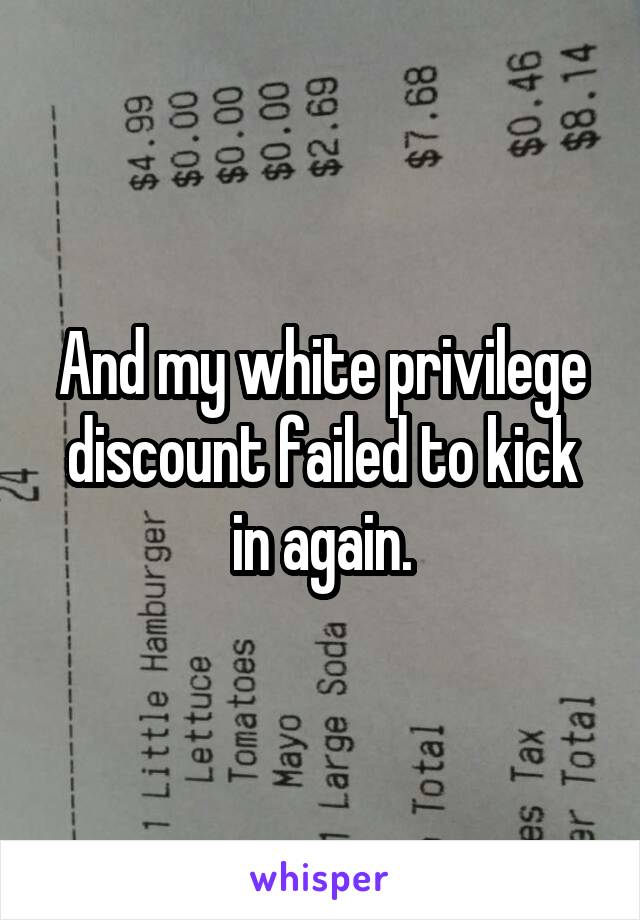 And my white privilege discount failed to kick in again.