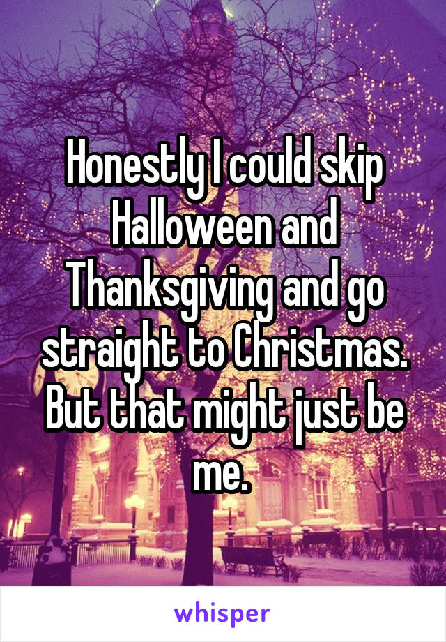 Honestly I could skip Halloween and Thanksgiving and go straight to Christmas. But that might just be me. 