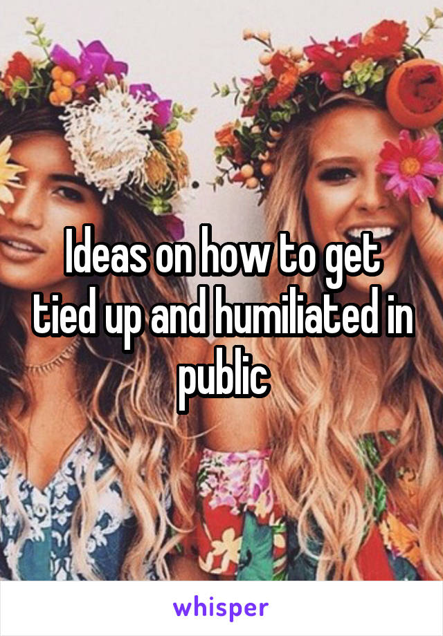 Ideas on how to get tied up and humiliated in public