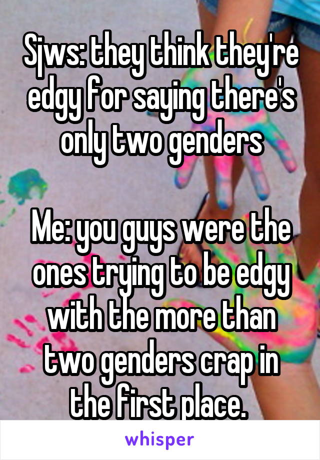 Sjws: they think they're edgy for saying there's only two genders

Me: you guys were the ones trying to be edgy with the more than two genders crap in the first place. 