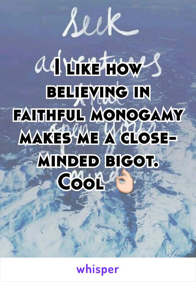 I like how believing in faithful monogamy makes me a close-minded bigot. Cool 👌