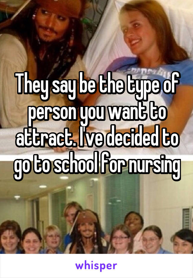 They say be the type of person you want to attract. I've decided to go to school for nursing 