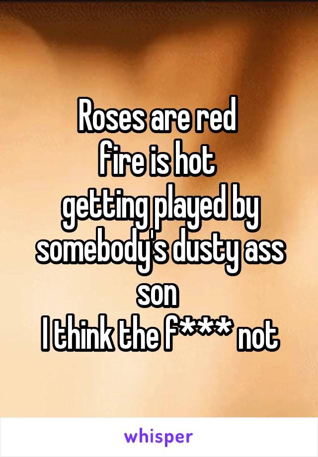 Roses are red 
fire is hot 
getting played by somebody's dusty ass son 
I think the f*** not