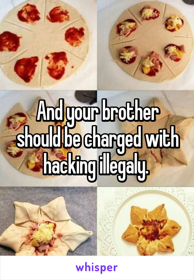 And your brother should be charged with hacking illegaly. 