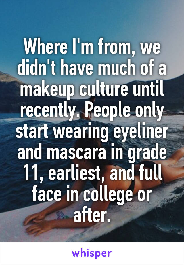 Where I'm from, we didn't have much of a makeup culture until recently. People only start wearing eyeliner and mascara in grade 11, earliest, and full face in college or after.