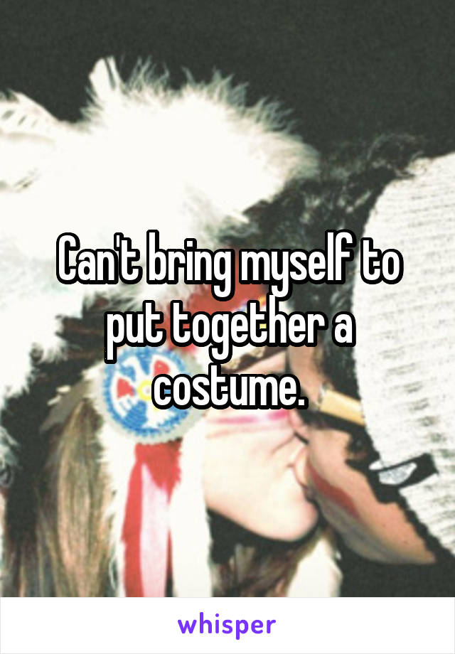 Can't bring myself to put together a costume.