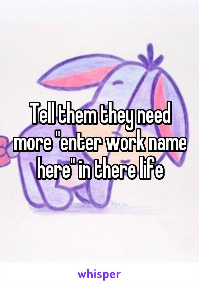 Tell them they need more "enter work name here" in there life