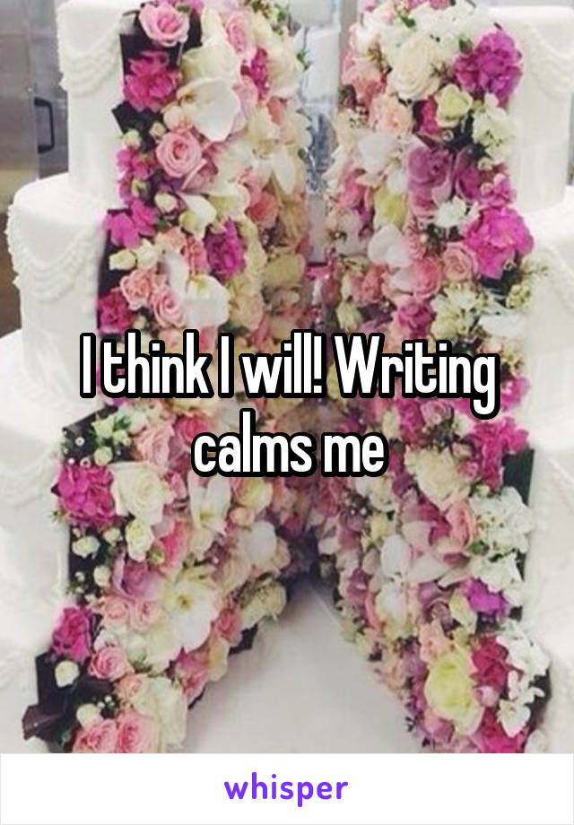 I think I will! Writing calms me
