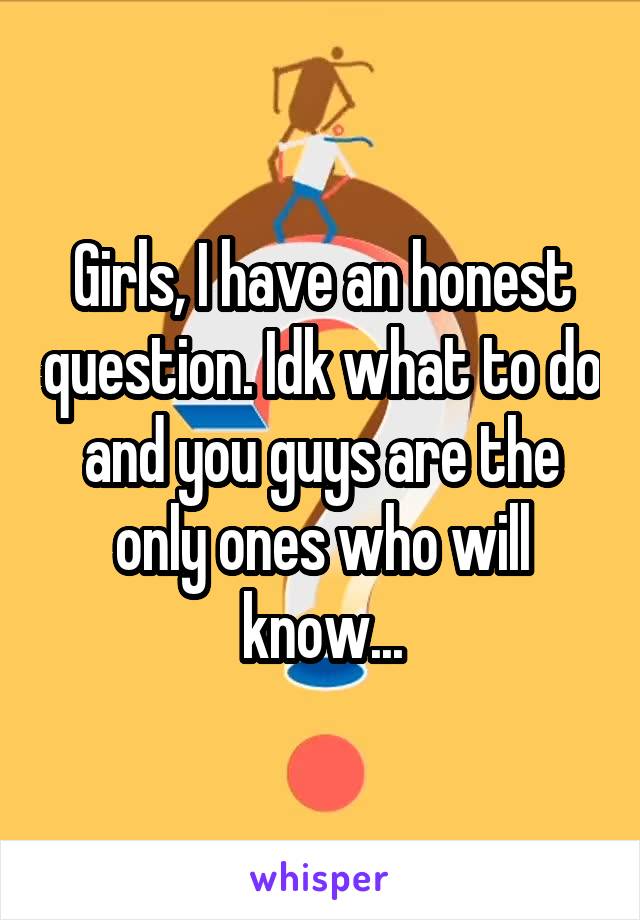 Girls, I have an honest question. Idk what to do and you guys are the only ones who will know...