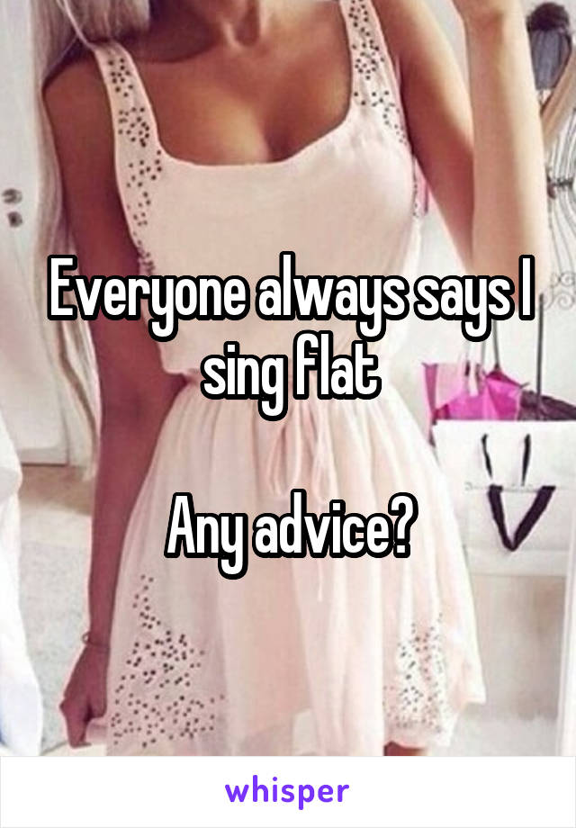 Everyone always says I sing flat

Any advice?