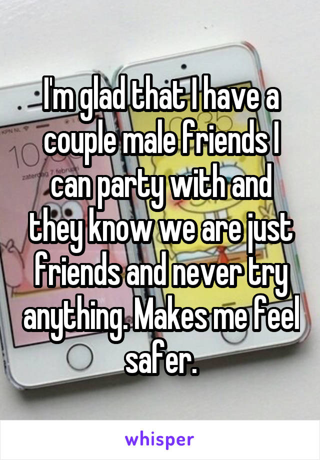 I'm glad that I have a couple male friends I can party with and they know we are just friends and never try anything. Makes me feel safer.