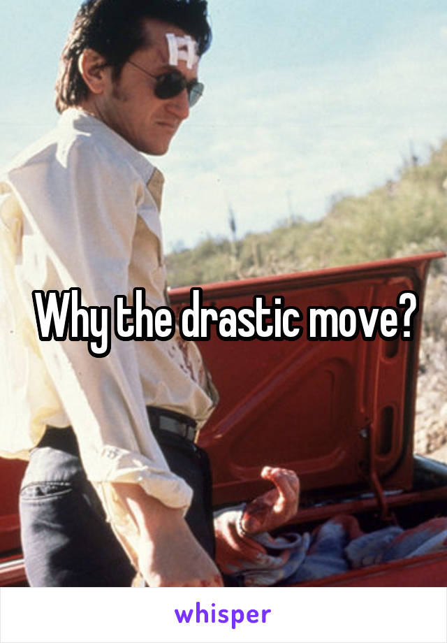 Why the drastic move?