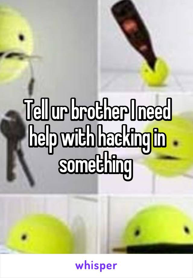 Tell ur brother I need help with hacking in something 