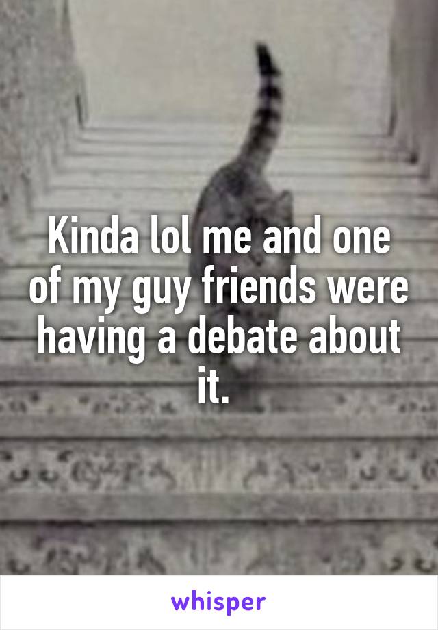 Kinda lol me and one of my guy friends were having a debate about it. 