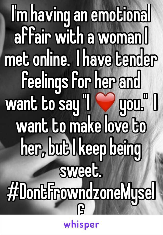 I'm having an emotional affair with a woman I met online.  I have tender feelings for her and want to say "I ❤️ you."  I want to make love to her, but I keep being sweet.  #DontFrowndzoneMyself