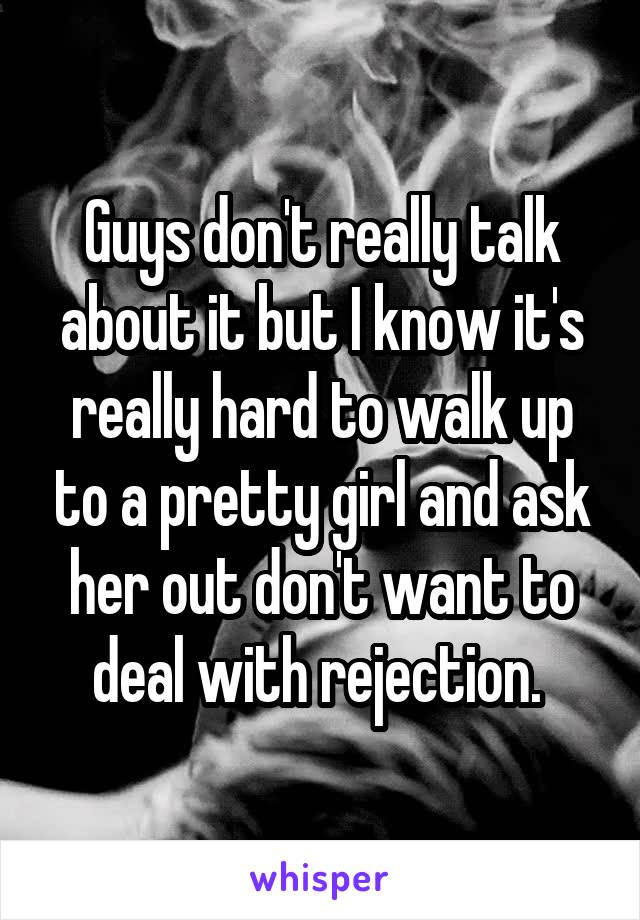 Guys don't really talk about it but I know it's really hard to walk up to a pretty girl and ask her out don't want to deal with rejection. 