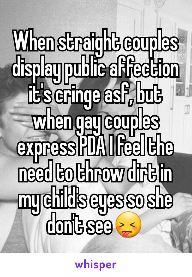 When straight couples display public affection it's cringe asf, but when gay couples express PDA I feel the need to throw dirt in my child's eyes so she don't see😝