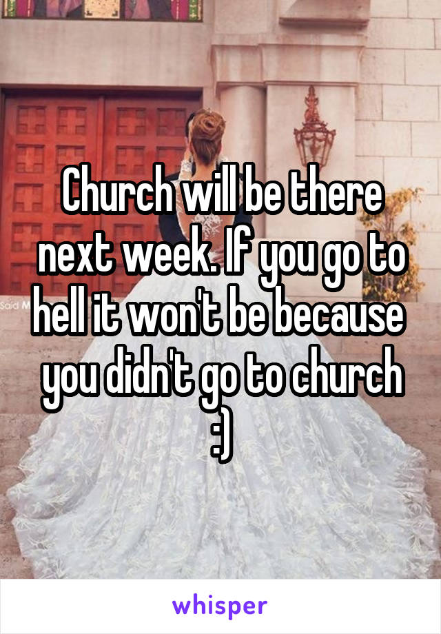 Church will be there next week. If you go to hell it won't be because  you didn't go to church :)