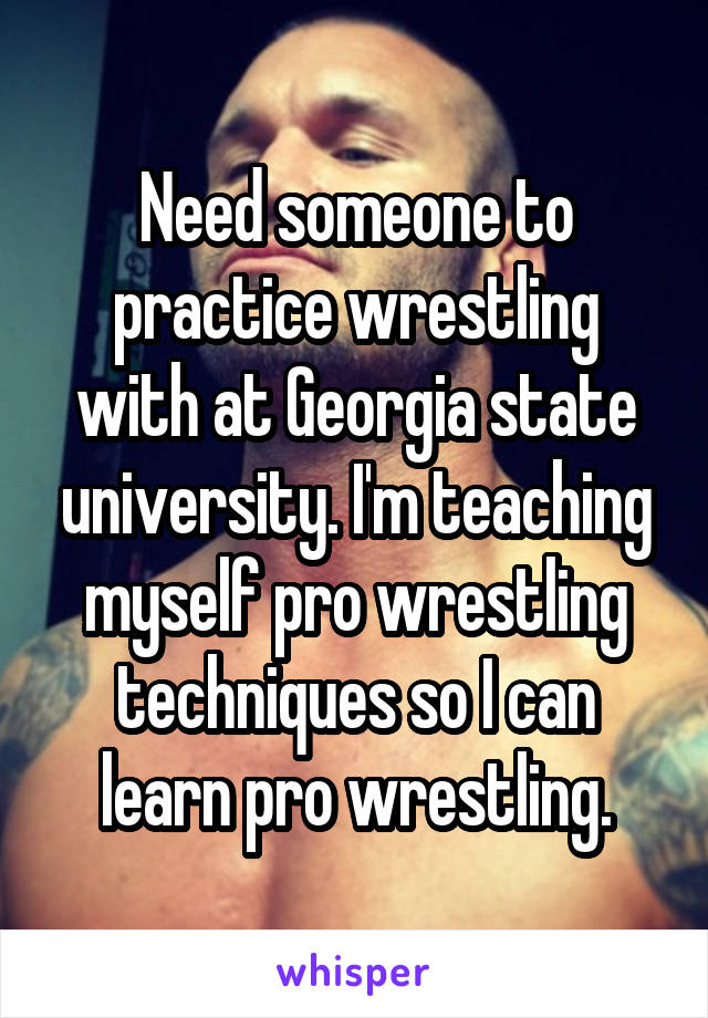 Need someone to practice wrestling with at Georgia state university. I'm teaching myself pro wrestling techniques so I can learn pro wrestling.