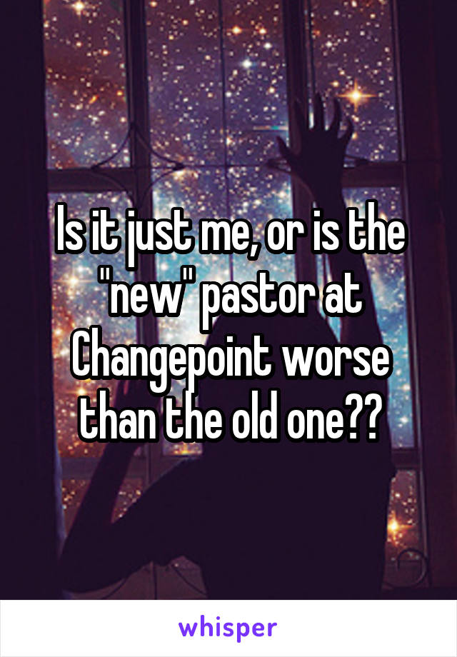 Is it just me, or is the "new" pastor at Changepoint worse than the old one??