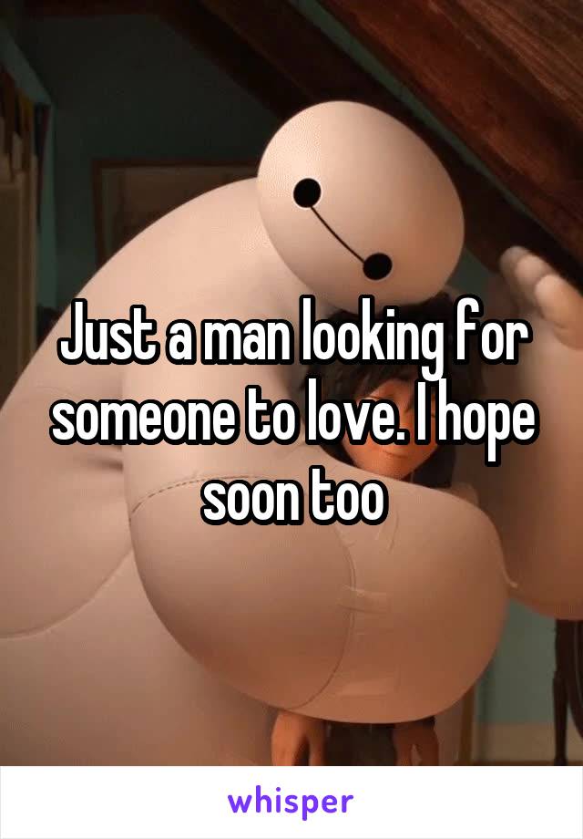 Just a man looking for someone to love. I hope soon too