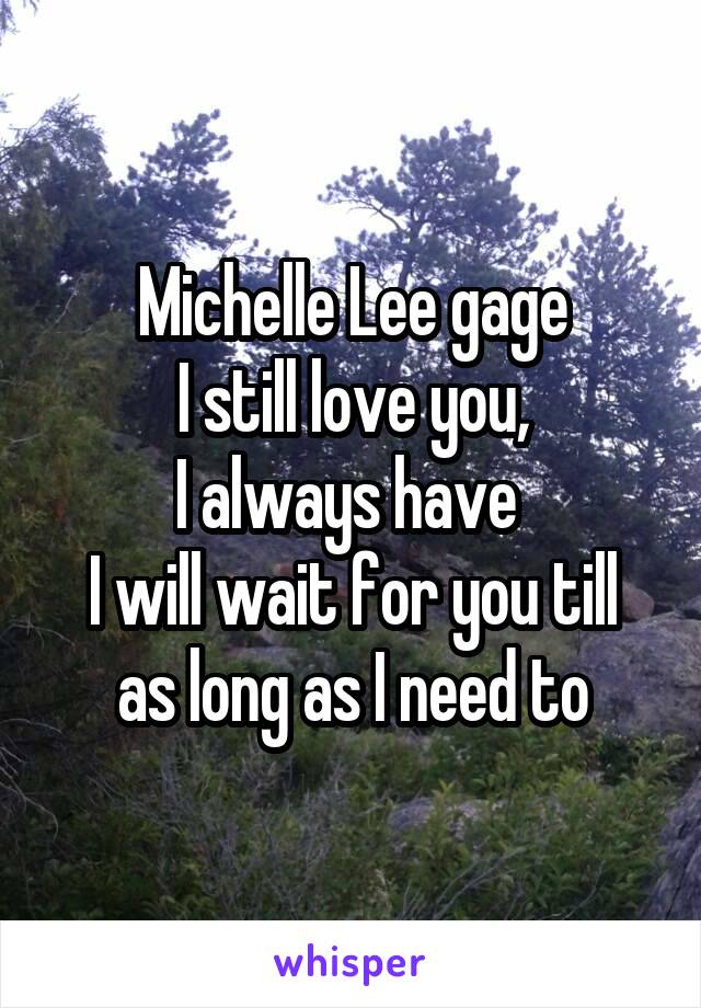 Michelle Lee gage
I still love you,
I always have 
I will wait for you till as long as I need to