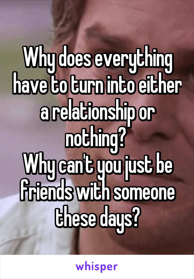 Why does everything have to turn into either a relationship or nothing? 
Why can't you just be friends with someone these days?