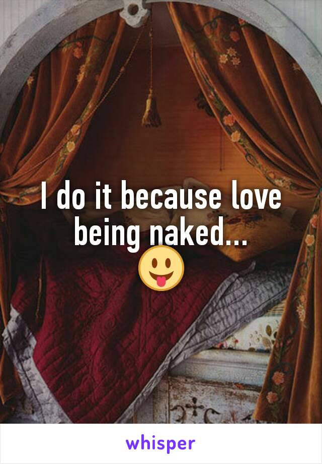 I do it because love being naked...
😛