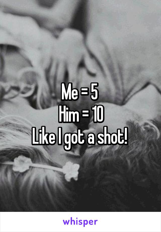 Me = 5 
Him = 10
Like I got a shot! 