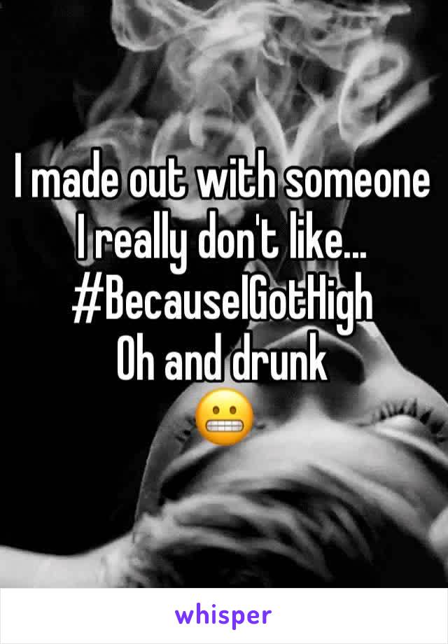 I made out with someone I really don't like...
#BecauseIGotHigh
Oh and drunk 
😬