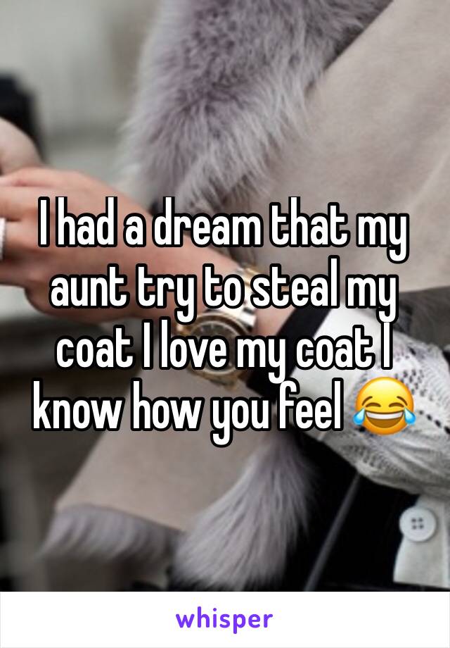 I had a dream that my aunt try to steal my coat I love my coat I know how you feel 😂