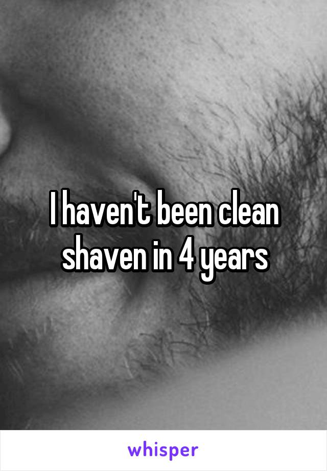 I haven't been clean shaven in 4 years