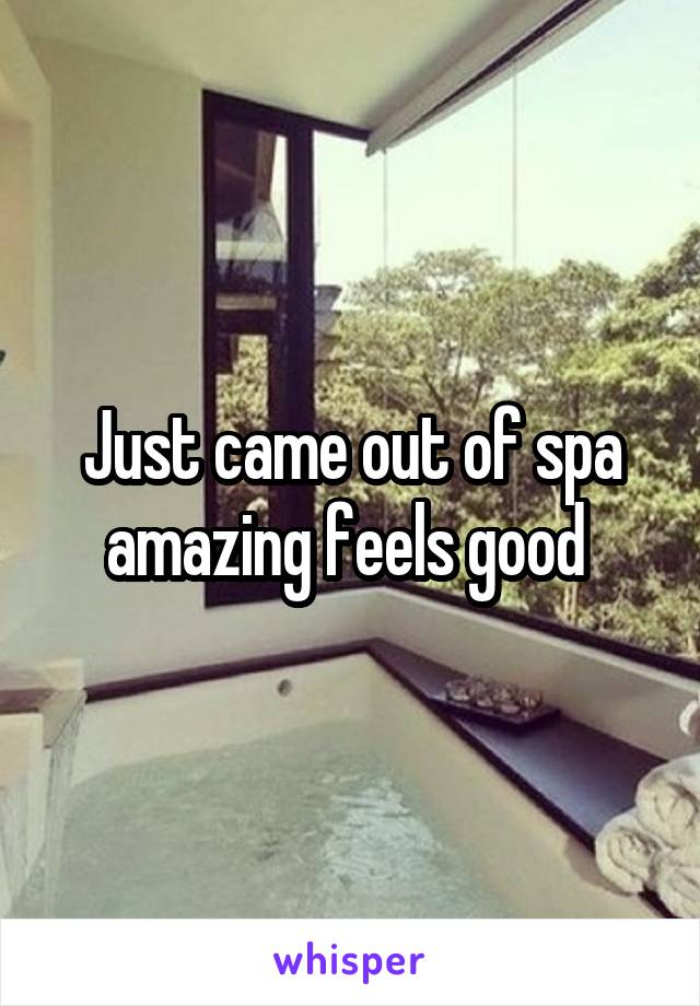 Just came out of spa amazing feels good 
