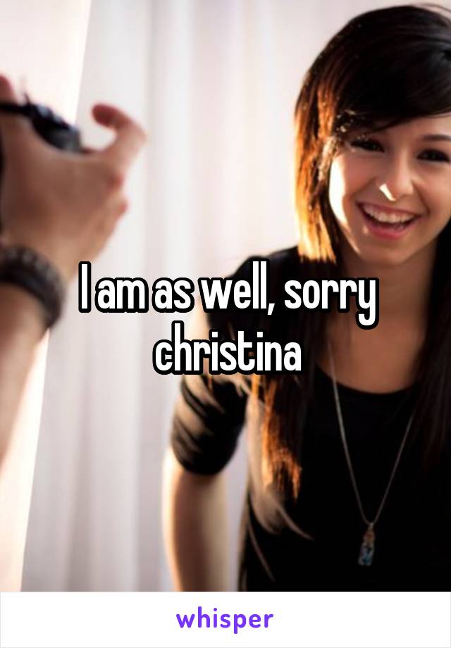 I am as well, sorry christina