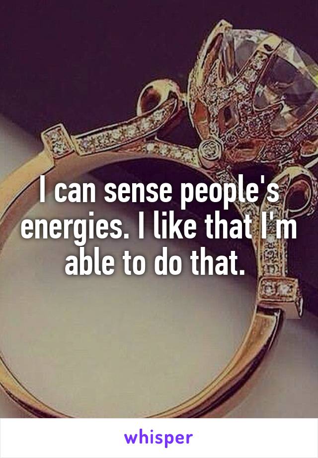 I can sense people's energies. I like that I'm able to do that. 